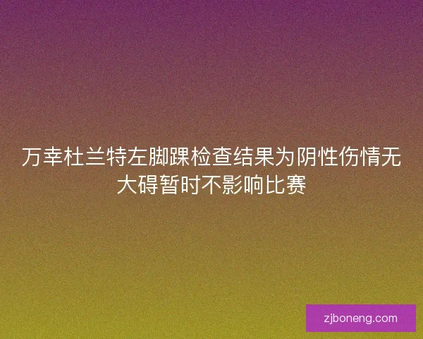万幸杜兰特左脚踝检查结果为阴性伤情无大碍暂时不影响比赛