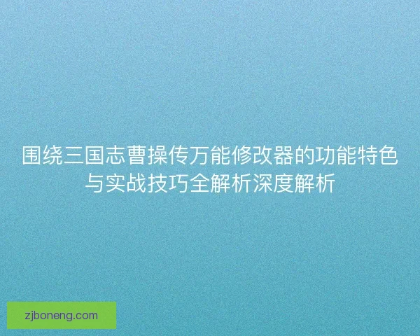 围绕三国志曹操传万能修改器的功能特色与实战技巧全解析深度解析
