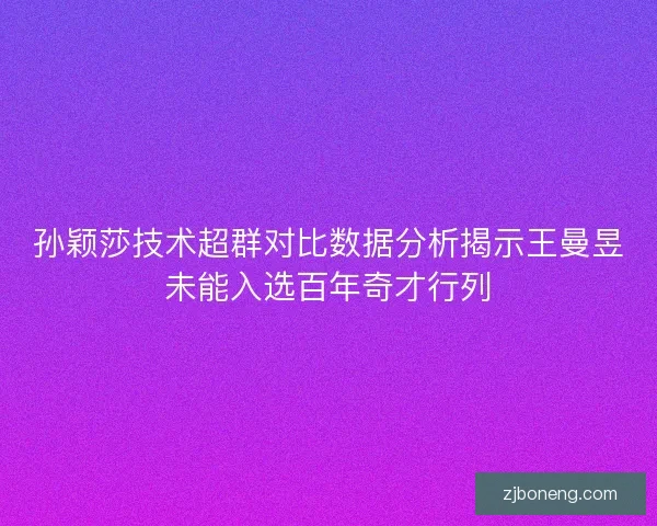 孙颖莎技术超群对比数据分析揭示王曼昱未能入选百年奇才行列