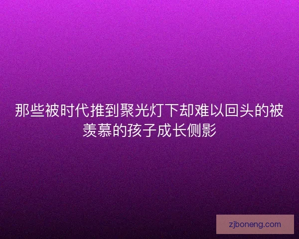 那些被时代推到聚光灯下却难以回头的被羡慕的孩子成长侧影