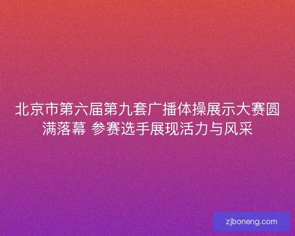 北京市第六届第九套广播体操展示大赛圆满落幕 参赛选手展现活力与风采