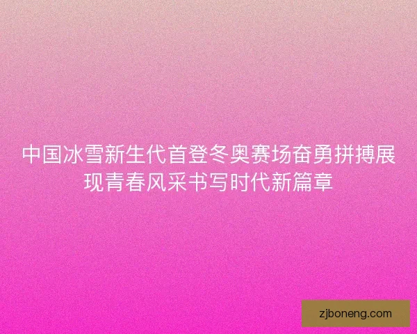 中国冰雪新生代首登冬奥赛场奋勇拼搏展现青春风采书写时代新篇章
