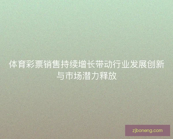 体育彩票销售持续增长带动行业发展创新与市场潜力释放