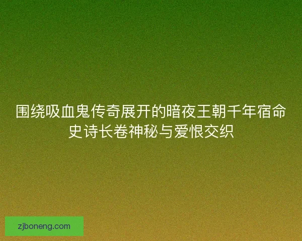 围绕吸血鬼传奇展开的暗夜王朝千年宿命史诗长卷神秘与爱恨交织