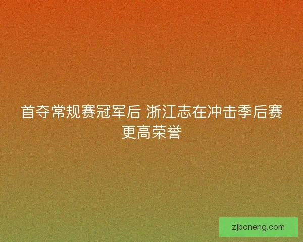 首夺常规赛冠军后 浙江志在冲击季后赛更高荣誉