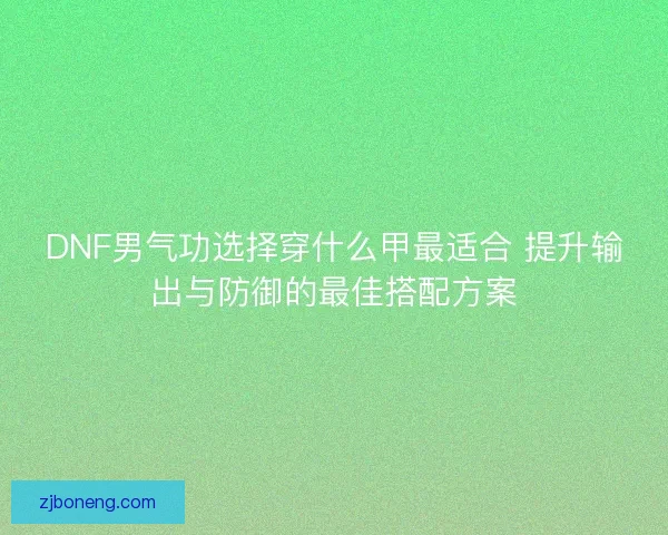 DNF男气功选择穿什么甲最适合 提升输出与防御的最佳搭配方案